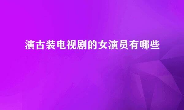演古装电视剧的女演员有哪些