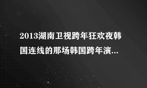 2013湖南卫视跨年狂欢夜韩国连线的那场韩国跨年<a target=