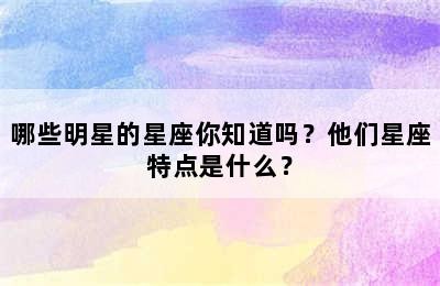 哪些明星的星座你知道吗？他们星座特点是什么？✅