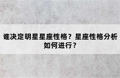 谁决定明星星座性格？星座性格分析如何进行？