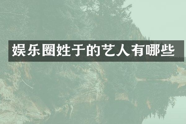 娱乐圈姓于的艺人有哪些