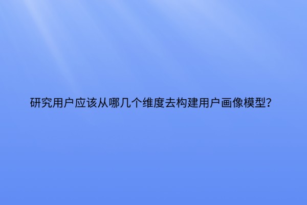研究用户应该从哪几个维度去构建用户画像模型