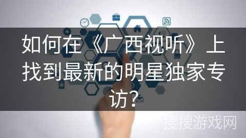 如何在《广西视听》上找到最新的明星独家专访？