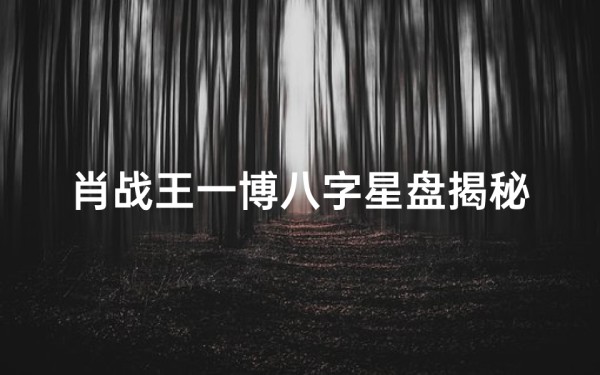 肖战王一博八字星盘揭秘:命运轨迹大解析