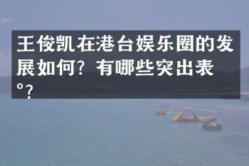 王俊凯在港台娱乐圈的发展如何？有哪些突出表现？