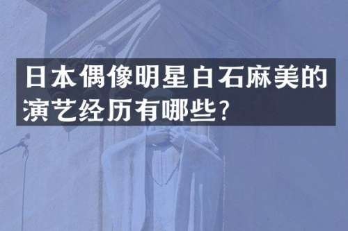 日本偶像明星白石麻美的演艺经历有哪些？
