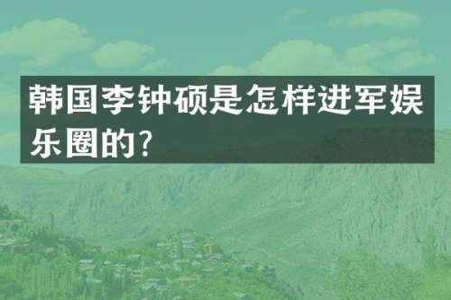 韩国李钟硕是怎样进军娱乐圈的？