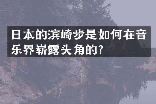 日本的滨崎步是如何在音乐界崭头角的？