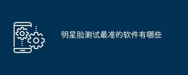 明星脸测试最准的软件有哪些