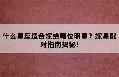 什么星座适合嫁给哪位明星？嫁星配对指南揭秘！