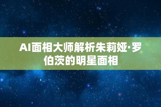 AI面相大师解析朱莉娅·罗伯茨的明星面相