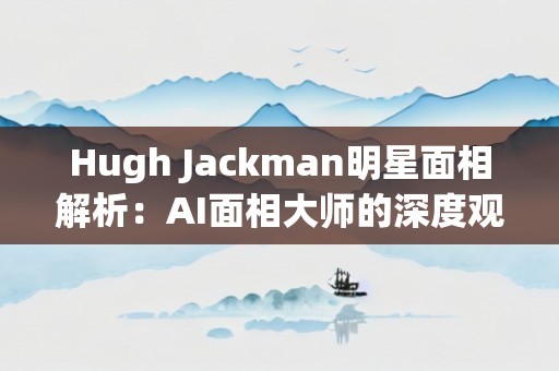 Hugh Jackman明星面相解析：AI面相大师的深度观察
