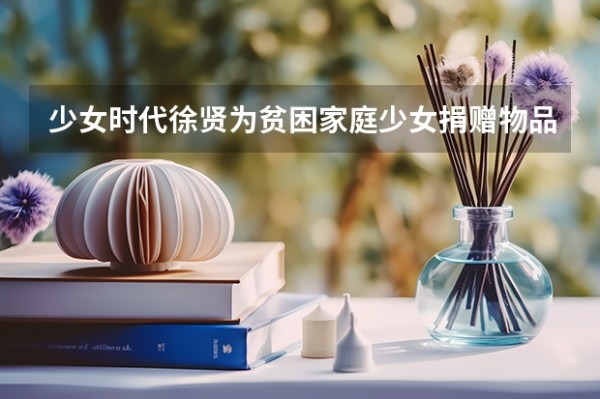 少女时代徐贤为贫困家庭少女捐赠物品，明星都做过哪些公益？