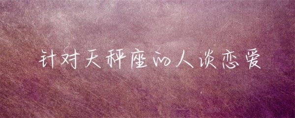 针对天秤座的人谈恋爱-第1张图片-彗行星座