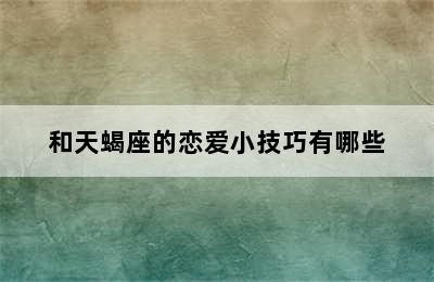 和天蝎座的恋爱小技巧有哪些✅