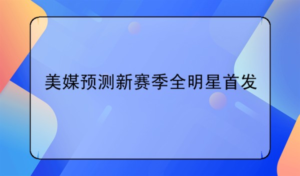 全明星名单、美媒预测新赛季全明星首发