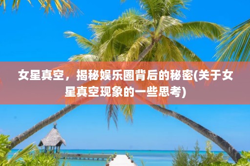 女星真空，揭秘娱乐圈背后的秘密(关于女星真空现象的一些思考)