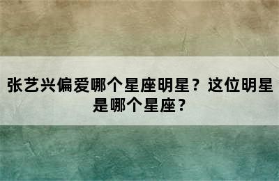 张艺兴偏爱哪个星座明星？这位明星是哪个星座？