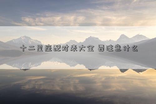十二星座配对表大全 要注意什么