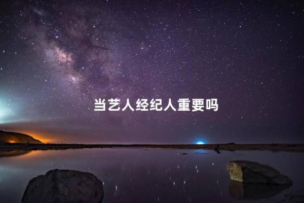 当艺人经纪人重要吗 怎样才能做明星经纪人