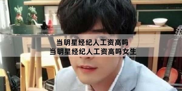 当明星经纪人工资高吗 当明星经纪人工资高吗女生