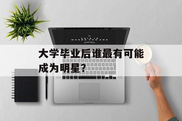 大学毕业后谁最有可能成为明星？
