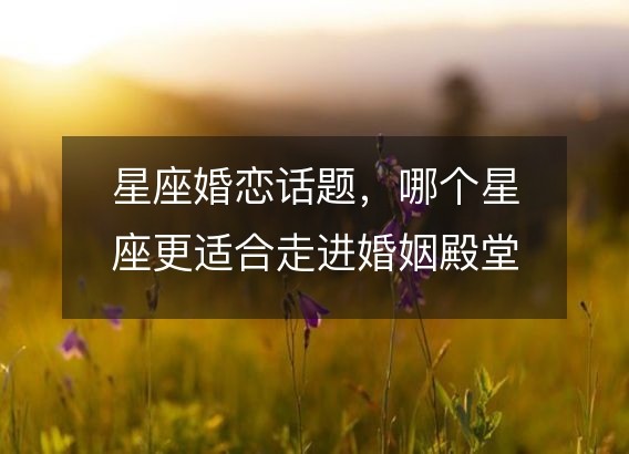 星座婚恋话题，哪个星座更适合走进婚姻殿堂？