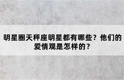 明星圈天秤座明星都有哪些？他们的爱情观是怎样的？