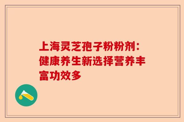 上海灵芝孢子粉粉剂：健康养生新选择营养丰富功效多-第1张图片-卓越灵芝孢子粉