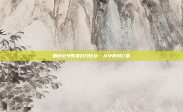 回顾足球明星们的旧居:从草根到巨星