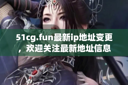 51cg.fun最新ip地址变更，欢迎关注最新地址信息