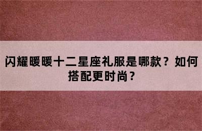 闪耀暖暖十二星座礼服是哪款？如何搭配更时尚？