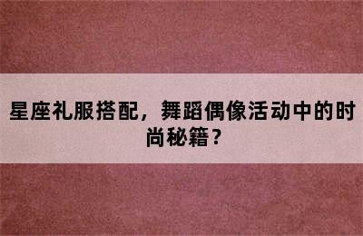 星座礼服搭配，舞蹈偶像活动中的时尚秘籍？✅