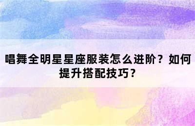 唱舞全明星星座服装怎么进阶？如何提升搭配技巧？✅