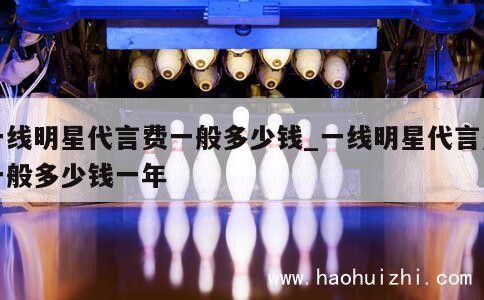 一线明星代言费一般多少钱_一线明星代言费一般多少钱一年 第1张