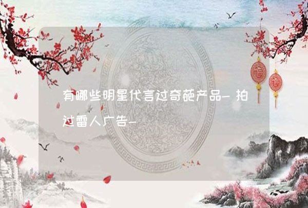 有哪些明星代言过奇葩产品-拍过雷人广告-,第1张