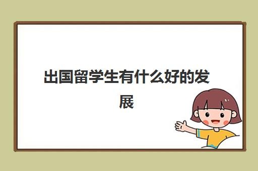 出国留学生有什么好发展(出国留学回国就业前景)