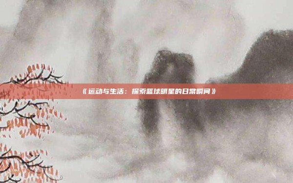 《运动与生活:探索篮球明星的日常瞬间》
