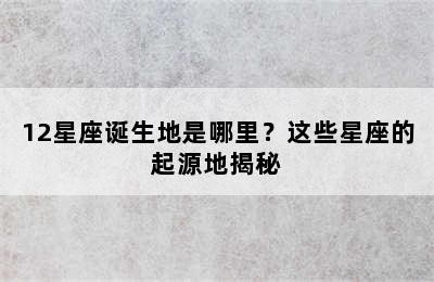 12星座诞生地是哪里？这些星座的起源地揭秘