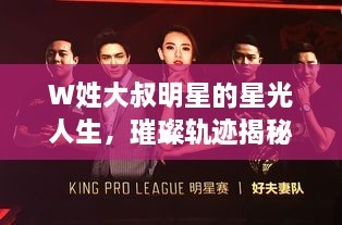 W姓大叔明星的星光人生，璀璨轨迹揭秘