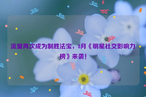 流量再次成为制胜法宝，8月《明星社交影响力榜》来袭！