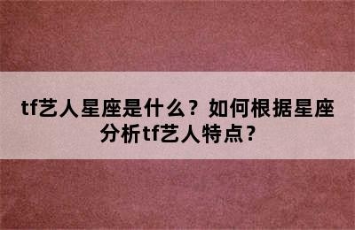 tf艺人星座是什么？如何根据星座分析tf艺人特点？
