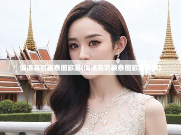 偶遇赵丽颖泰国旅游(偶遇赵丽颖泰国旅游视频)