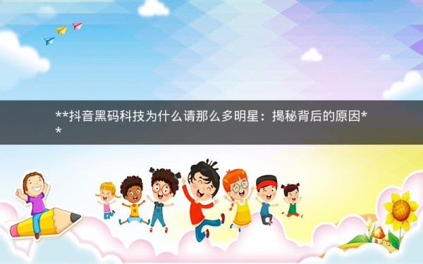  抖音黑码科技为什么请那么多明星：揭秘背后的原因 