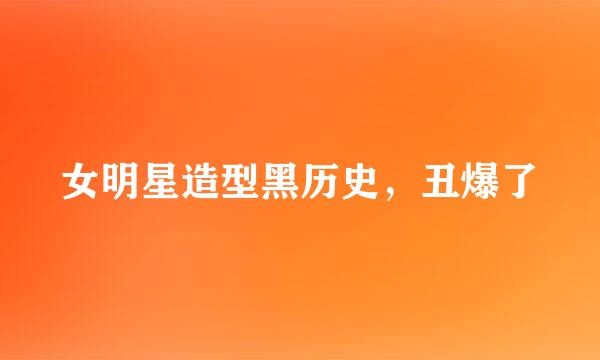 女明星造型黑历史，丑爆了