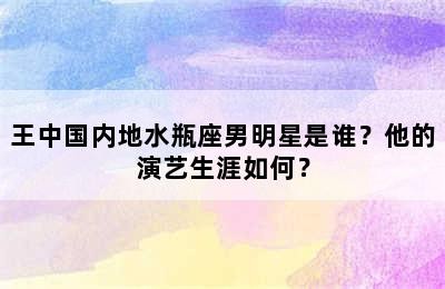 王中国内地水瓶座男明星是谁？他的演艺生涯如何？