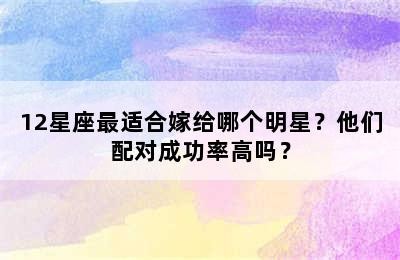 12星座最适合嫁给哪个明星？他们配对成功率高吗？