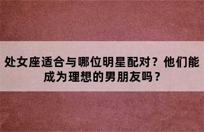 处女座适合与哪位明星配对？他们能成为理想的男朋友吗？