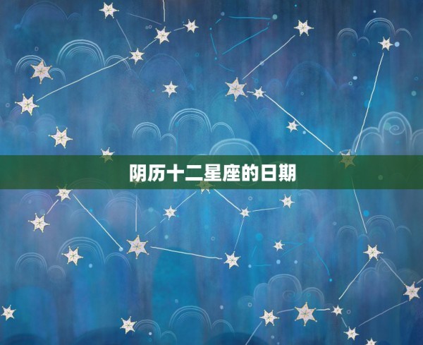 阴历十二星座的日期，十二星座的日期是农历还是星历 第1张