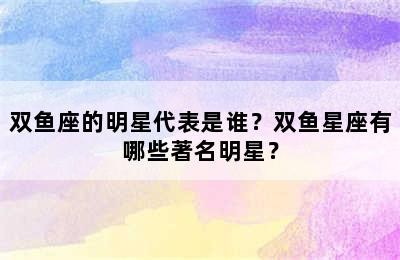 双鱼座的明星代表是谁？双鱼星座有哪些著名明星？